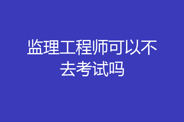 监理工程师可以不去考试吗