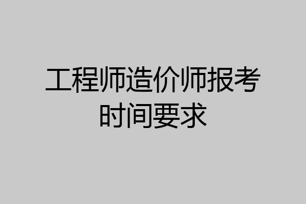 工程师造价师报考时间要求