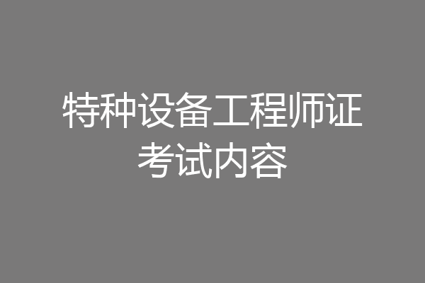 特种设备工程师证考试内容