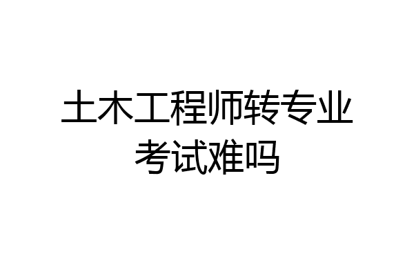 土木工程师转专业考试难吗