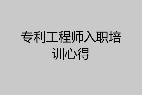 专利工程师入职培训心得