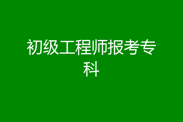 初级工程师报考专科