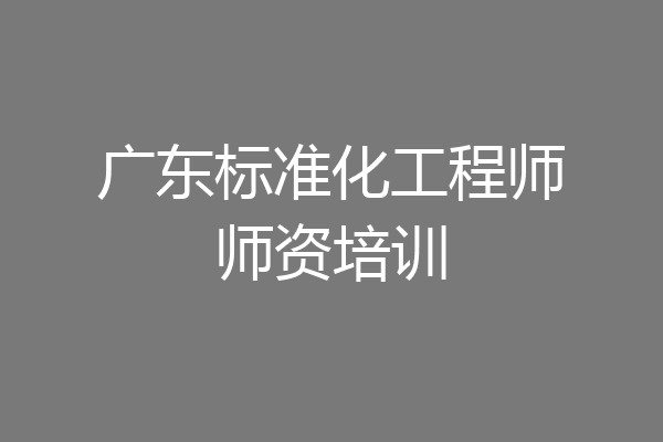 广东标准化工程师师资培训