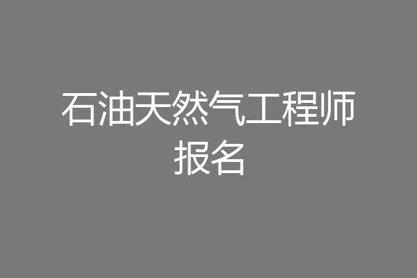 石油天然气工程师报名