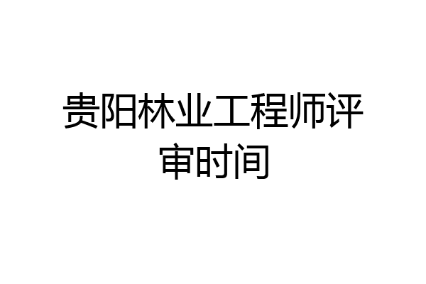 贵阳林业工程师评审时间
