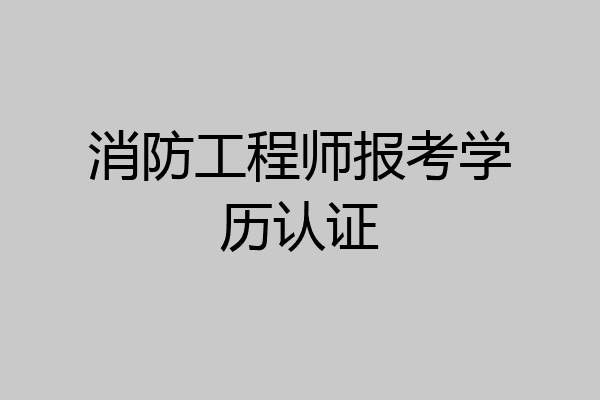 消防工程师报考学历认证