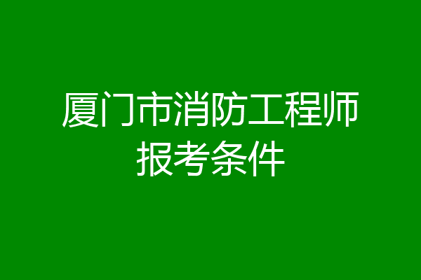 厦门市消防工程师报考条件