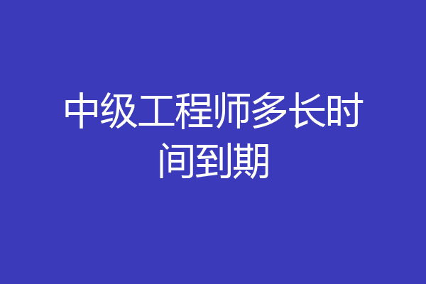 中级工程师多长时间到期