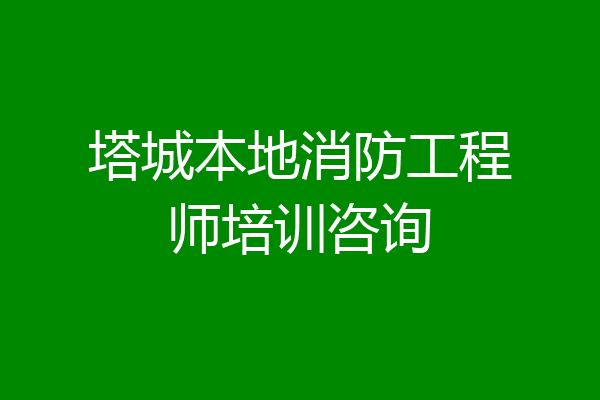 塔城本地消防工程师培训咨询