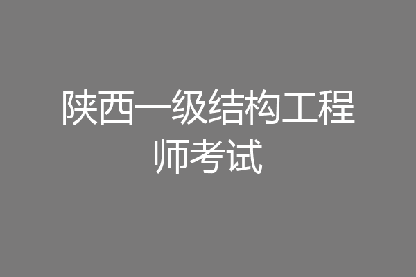 陕西一级结构工程师考试