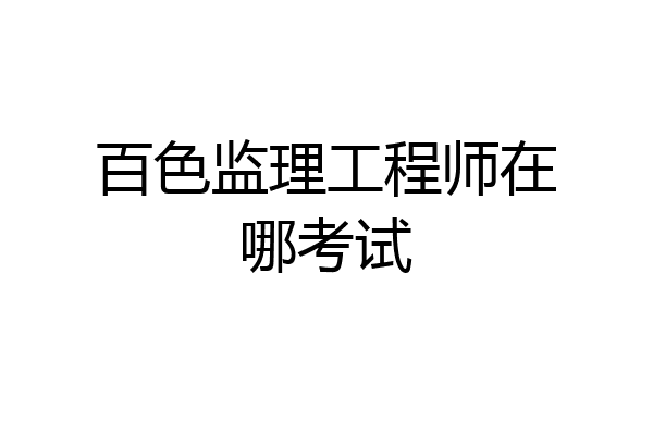 百色监理工程师在哪考试