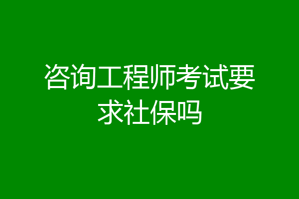 咨询工程师考试要求社保吗