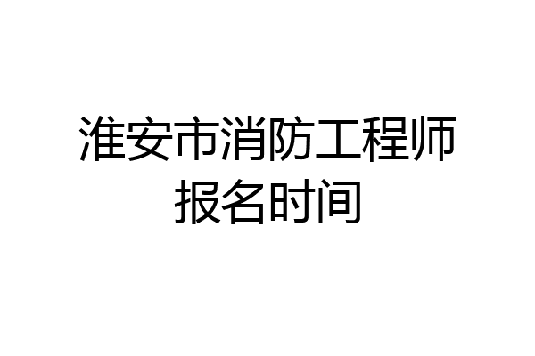 淮安市消防工程师报名时间