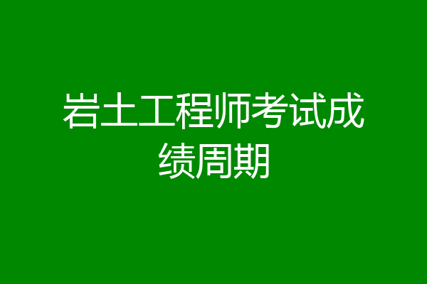岩土工程师考试成绩周期