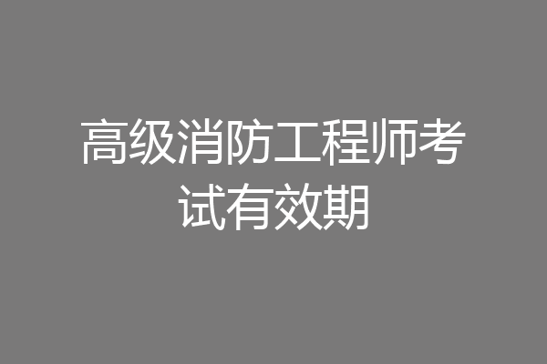 高级消防工程师考试有效期