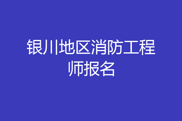 银川地区消防工程师报名