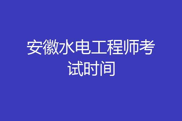 安徽水电工程师考试时间