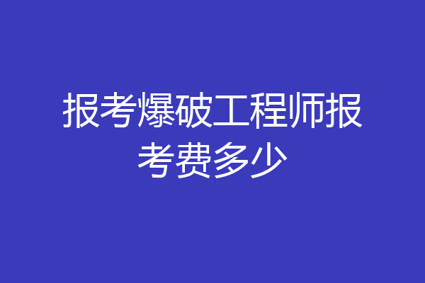 报考爆破工程师报考费多少