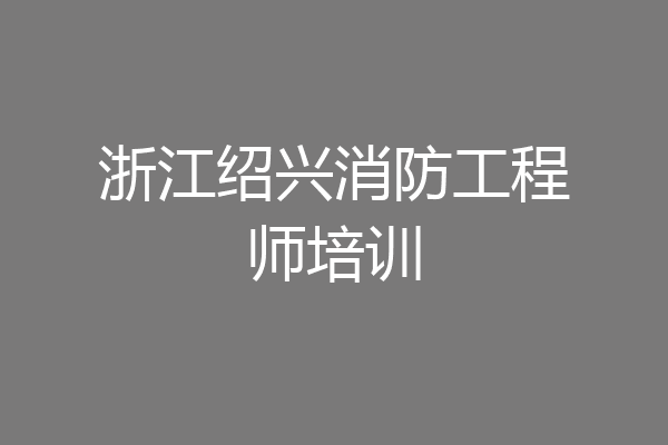 浙江绍兴消防工程师培训