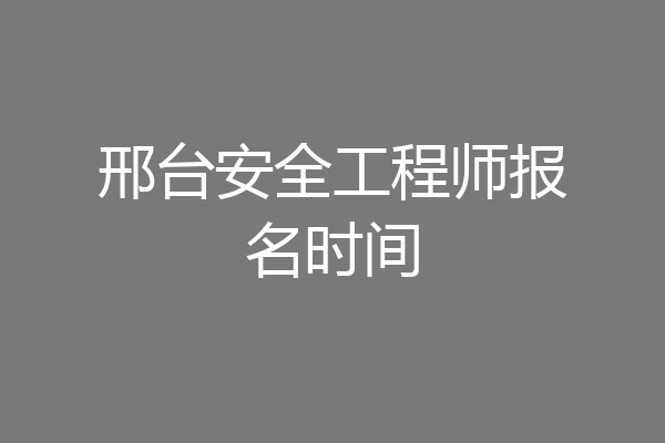 邢台安全工程师报名时间