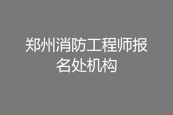郑州消防工程师报名处机构