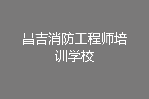 昌吉消防工程师培训学校