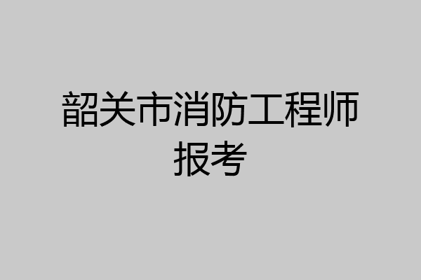 韶关市消防工程师报考