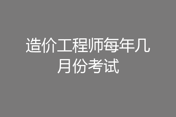 造价工程师每年几月份考试