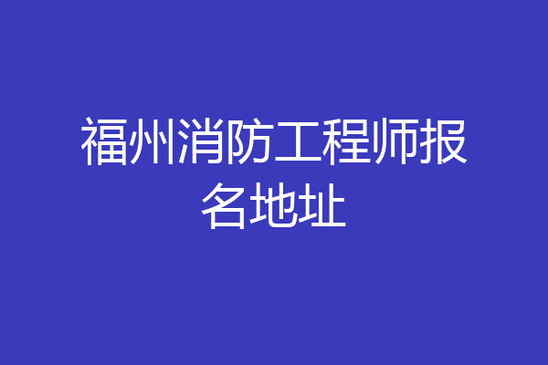 福州消防工程师报名地址