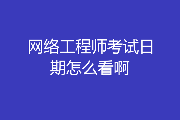 网络工程师考试日期怎么看啊
