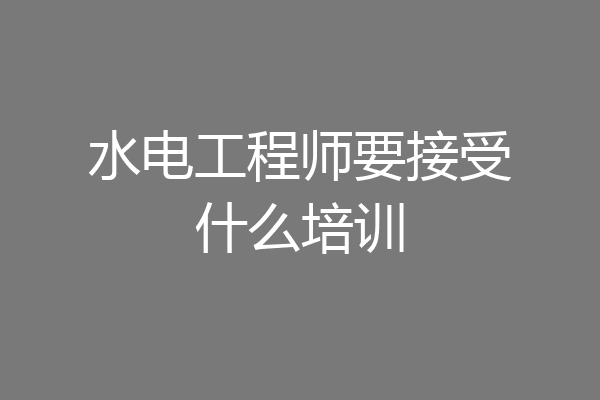 水电工程师要接受什么培训