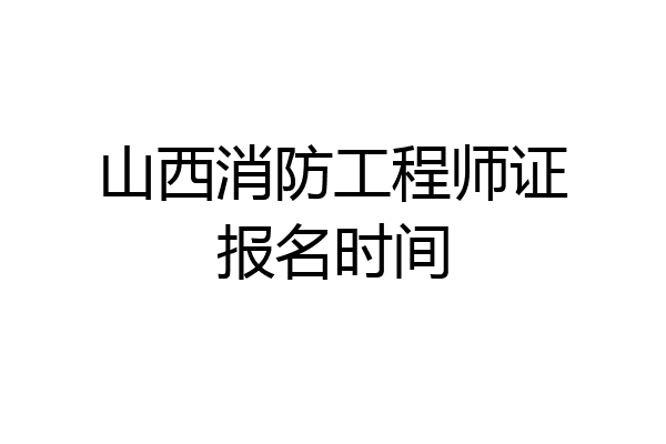山西消防工程师证报名时间