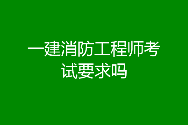 一建消防工程师考试要求吗
