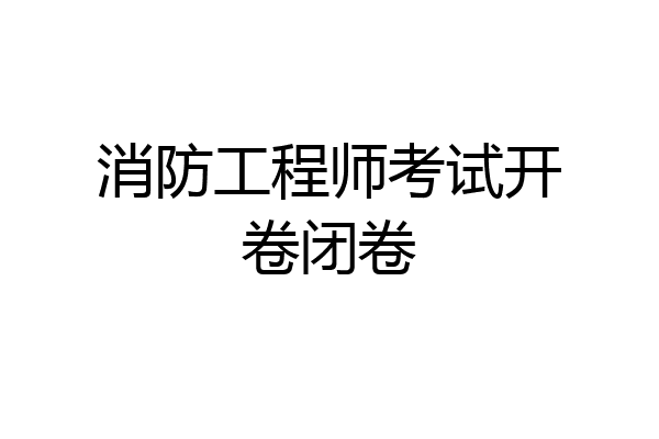 消防工程师考试开卷闭卷
