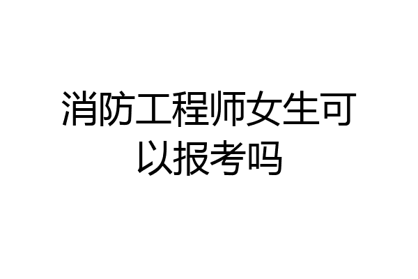 消防工程师女生可以报考吗