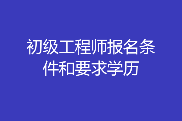 初级工程师报名条件和要求学历