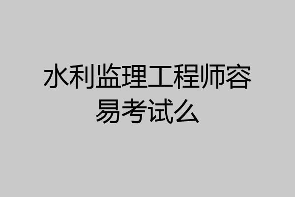 水利监理工程师容易考试么