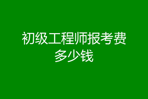 初级工程师报考费多少钱