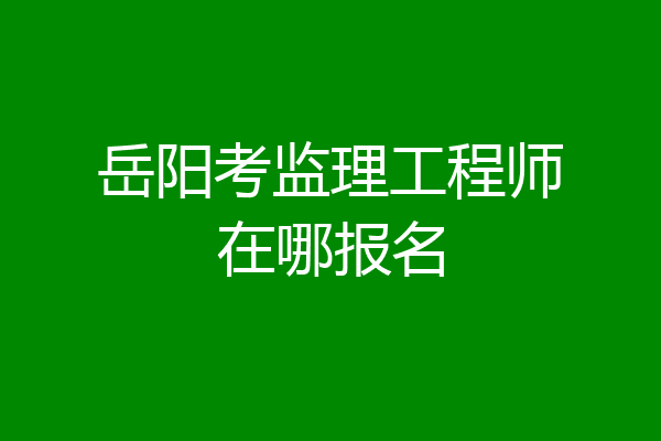 岳阳考监理工程师在哪报名