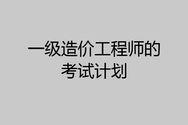 一级造价工程师的考试计划