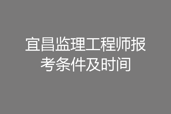 宜昌监理工程师报考条件及时间