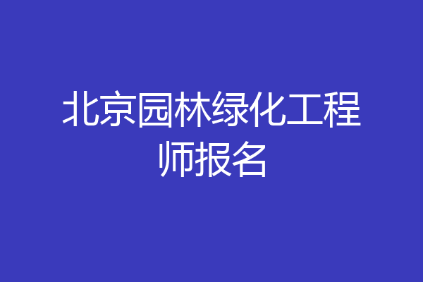 北京园林绿化工程师报名