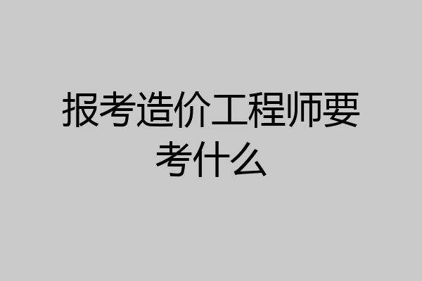 报考造价工程师要考什么
