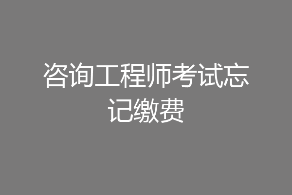 咨询工程师考试忘记缴费