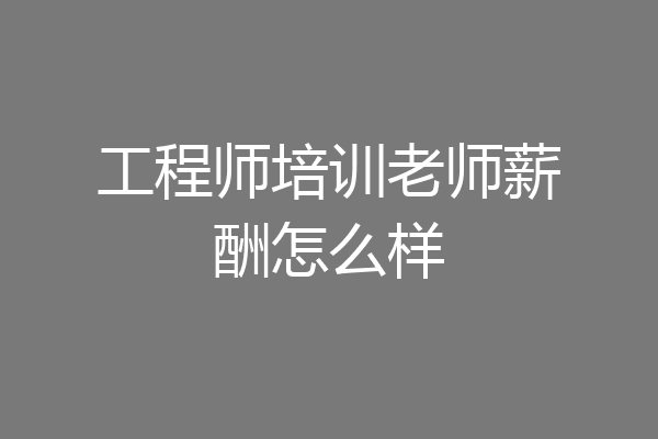 工程师培训老师薪酬怎么样