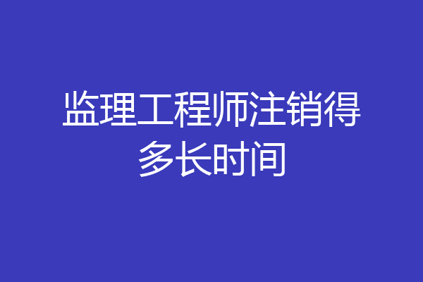 监理工程师注销得多长时间