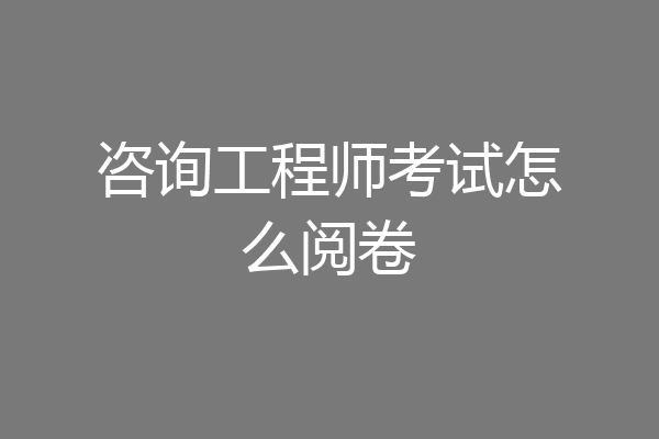 咨询工程师考试怎么阅卷