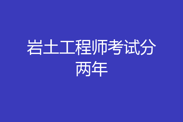 岩土工程师考试分两年