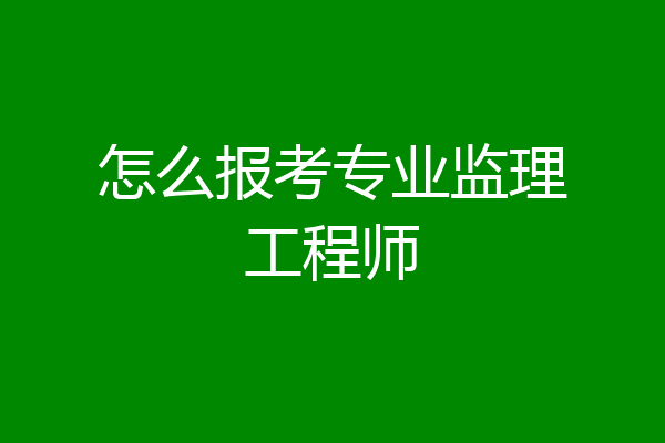 怎么报考专业监理工程师