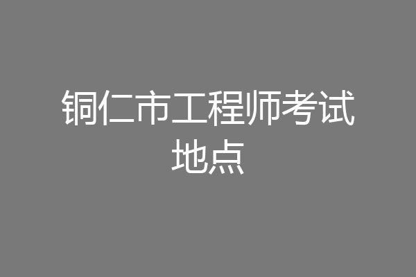 铜仁市工程师考试地点